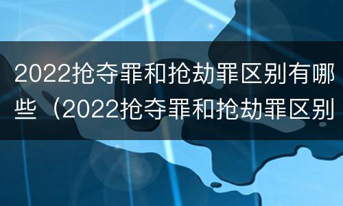 2022抢夺罪和抢劫罪区别有哪些（2022抢夺罪和抢劫罪区别有哪些案例）