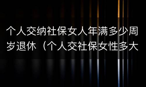 个人交纳社保女人年满多少周岁退休（个人交社保女性多大岁数退休）