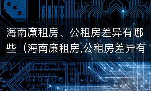 海南廉租房、公租房差异有哪些（海南廉租房,公租房差异有哪些原因）