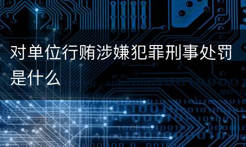 对单位行贿涉嫌犯罪刑事处罚是什么
