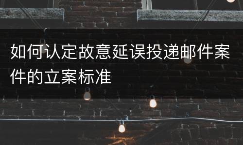如何认定故意延误投递邮件案件的立案标准