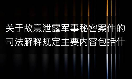 关于故意泄露军事秘密案件的司法解释规定主要内容包括什么