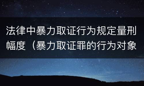 法律中暴力取证行为规定量刑幅度（暴力取证罪的行为对象）