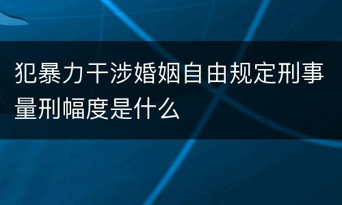 犯暴力干涉婚姻自由规定刑事量刑幅度是什么