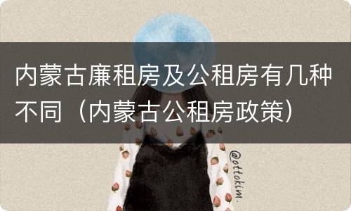内蒙古廉租房及公租房有几种不同（内蒙古公租房政策）