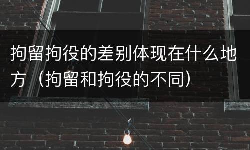 拘留拘役的差别体现在什么地方（拘留和拘役的不同）