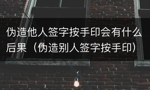 伪造他人签字按手印会有什么后果（伪造别人签字按手印）