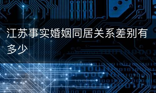 江苏事实婚姻同居关系差别有多少