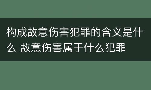构成故意伤害犯罪的含义是什么 故意伤害属于什么犯罪