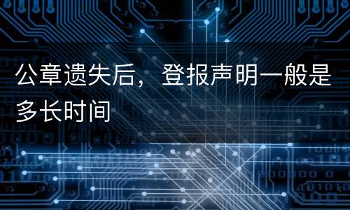 公章遗失后，登报声明一般是多长时间