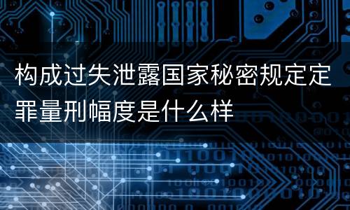 构成过失泄露国家秘密规定定罪量刑幅度是什么样