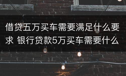 借贷五万买车需要满足什么要求 银行贷款5万买车需要什么条件