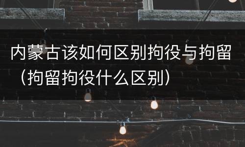 内蒙古该如何区别拘役与拘留（拘留拘役什么区别）