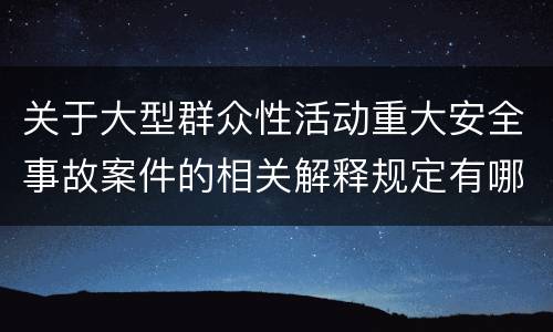 关于大型群众性活动重大安全事故案件的相关解释规定有哪些重要内容