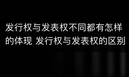 发行权与发表权不同都有怎样的体现 发行权与发表权的区别