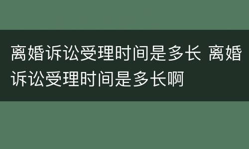 离婚诉讼受理时间是多长 离婚诉讼受理时间是多长啊
