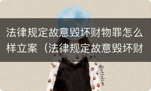 法律规定故意毁坏财物罪怎么样立案（法律规定故意毁坏财物罪怎么样立案审理）