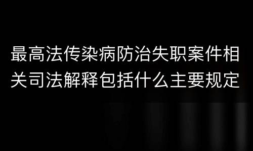 最高法传染病防治失职案件相关司法解释包括什么主要规定