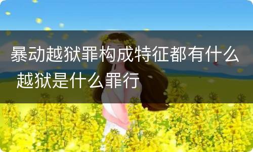暴动越狱罪构成特征都有什么 越狱是什么罪行
