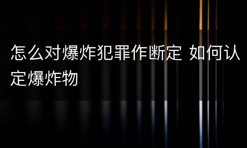 怎么对爆炸犯罪作断定 如何认定爆炸物
