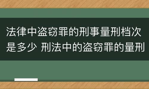 法律中盗窃罪的刑事量刑档次是多少 刑法中的盗窃罪的量刑
