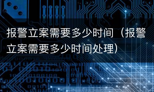 报警立案需要多少时间（报警立案需要多少时间处理）