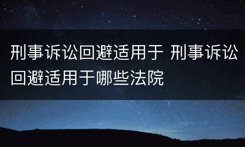 刑事诉讼回避适用于 刑事诉讼回避适用于哪些法院