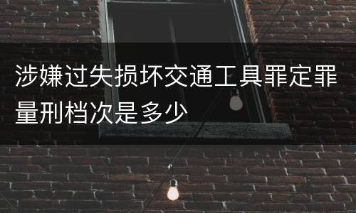 涉嫌过失损坏交通工具罪定罪量刑档次是多少