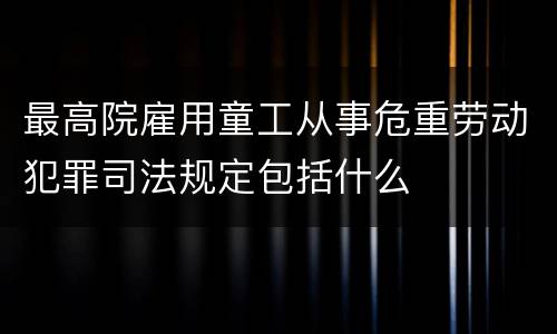 最高院雇用童工从事危重劳动犯罪司法规定包括什么