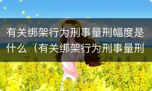 有关绑架行为刑事量刑幅度是什么（有关绑架行为刑事量刑幅度是什么规定）