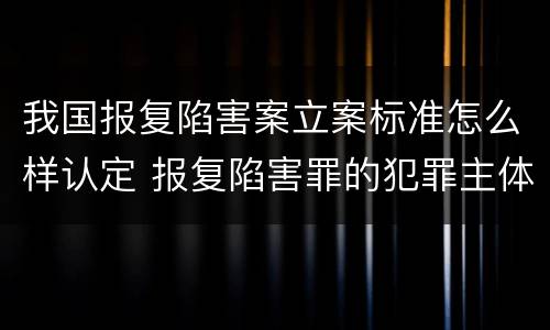 我国报复陷害案立案标准怎么样认定 报复陷害罪的犯罪主体