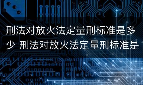 刑法对放火法定量刑标准是多少 刑法对放火法定量刑标准是多少条
