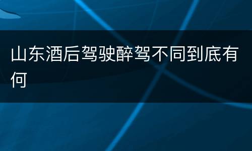 山东酒后驾驶醉驾不同到底有何