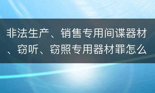 非法生产、销售专用间谍器材、窃听、窃照专用器材罪怎么判