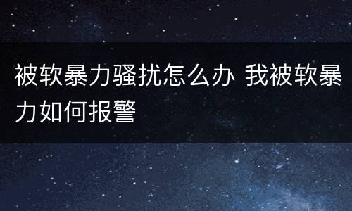 被软暴力骚扰怎么办 我被软暴力如何报警