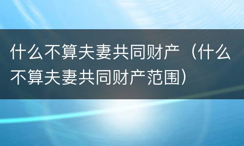 什么不算夫妻共同财产（什么不算夫妻共同财产范围）
