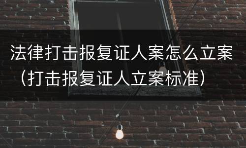 法律打击报复证人案怎么立案（打击报复证人立案标准）