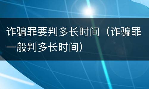 诈骗罪要判多长时间（诈骗罪一般判多长时间）