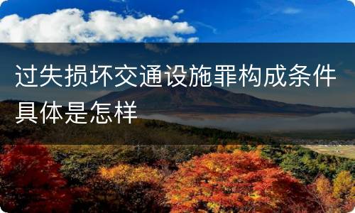过失损坏交通设施罪构成条件具体是怎样