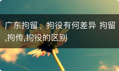 广东拘留、拘役有何差异 拘留,拘传,拘役的区别