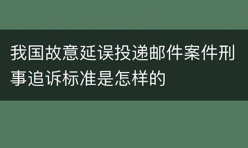 我国故意延误投递邮件案件刑事追诉标准是怎样的