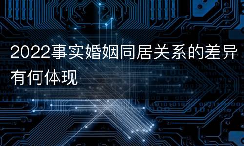 2022事实婚姻同居关系的差异有何体现