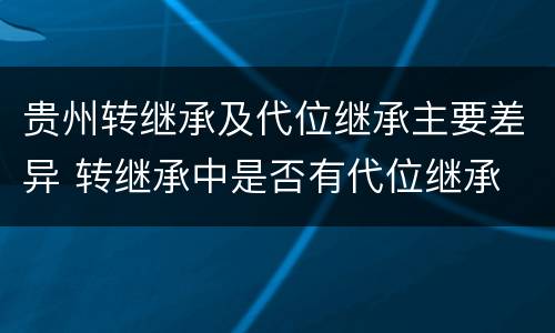 贵州转继承及代位继承主要差异 转继承中是否有代位继承