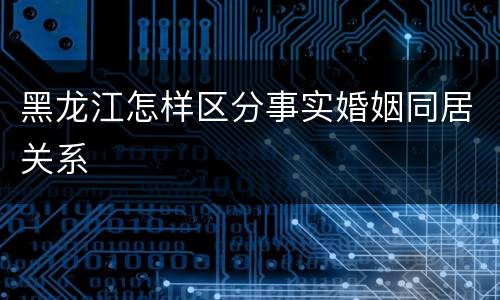 黑龙江怎样区分事实婚姻同居关系