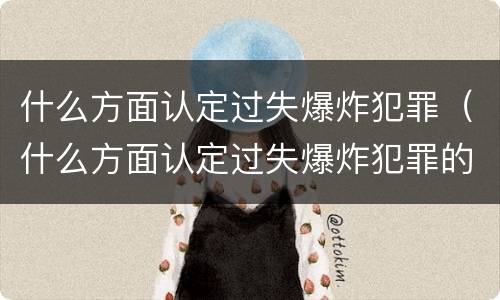 什么方面认定过失爆炸犯罪（什么方面认定过失爆炸犯罪的主体）