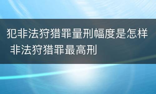 犯非法狩猎罪量刑幅度是怎样 非法狩猎罪最高刑