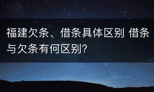 福建欠条、借条具体区别 借条与欠条有何区别?
