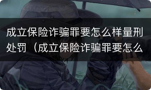 成立保险诈骗罪要怎么样量刑处罚（成立保险诈骗罪要怎么样量刑处罚案例）