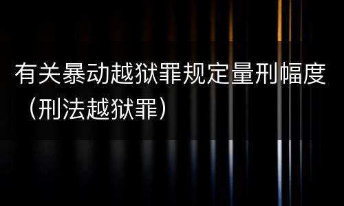 有关暴动越狱罪规定量刑幅度（刑法越狱罪）