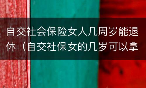 自交社会保险女人几周岁能退休（自交社保女的几岁可以拿退休金）